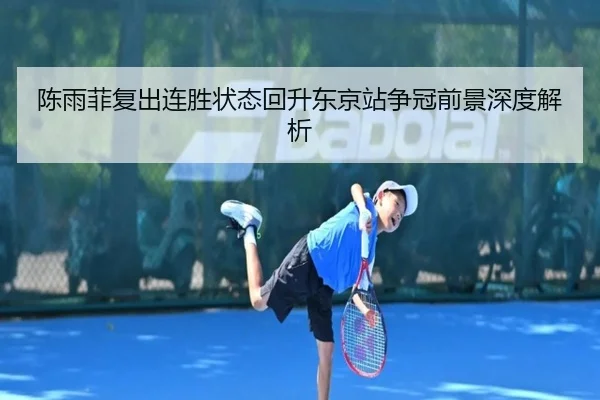 陈雨菲复出连胜状态回升东京站争冠前景深度解析 | 678SPORTS