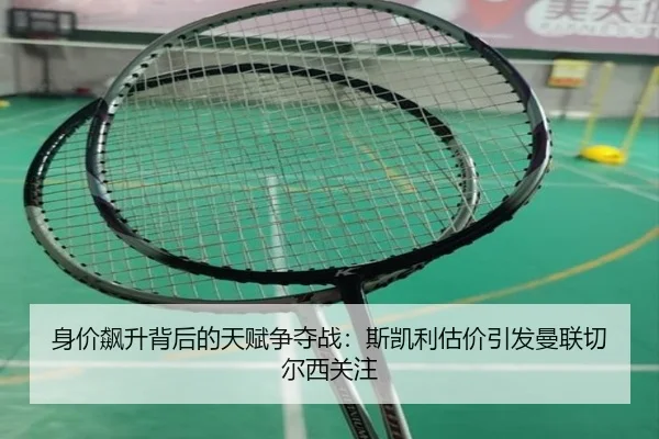 身价飙升背后的天赋争夺战：斯凯利估价引发曼联切尔西关注 | 678SPORTS