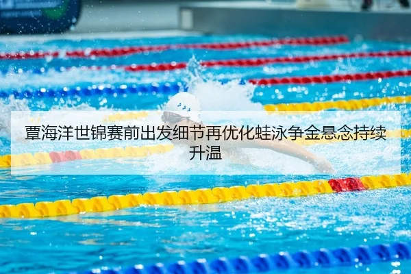 覃海洋世锦赛前出发细节再优化蛙泳争金悬念持续升温 | 678SPORTS